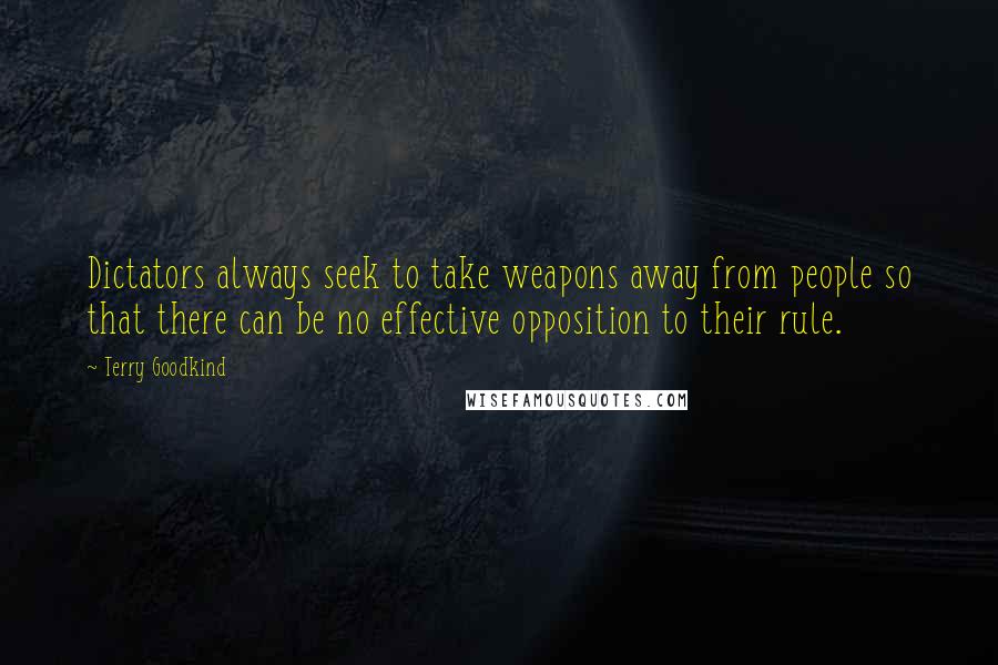 Terry Goodkind Quotes: Dictators always seek to take weapons away from people so that there can be no effective opposition to their rule.