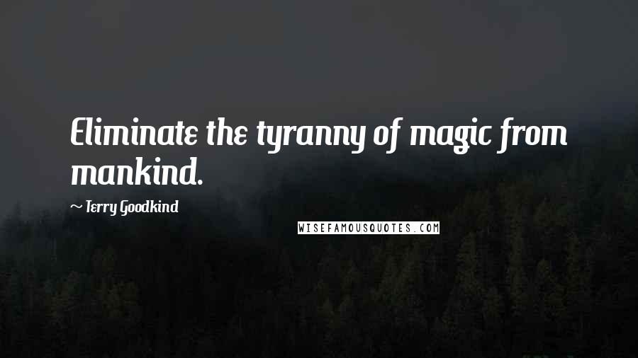 Terry Goodkind Quotes: Eliminate the tyranny of magic from mankind.