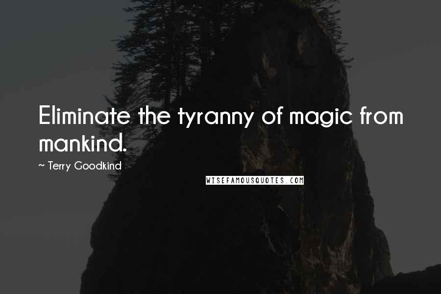 Terry Goodkind Quotes: Eliminate the tyranny of magic from mankind.