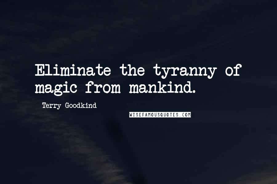 Terry Goodkind Quotes: Eliminate the tyranny of magic from mankind.