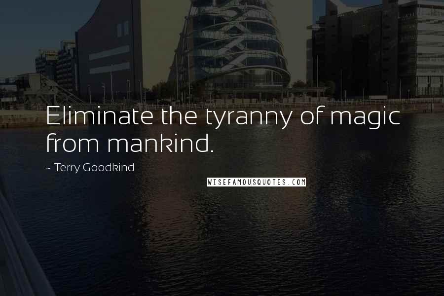 Terry Goodkind Quotes: Eliminate the tyranny of magic from mankind.