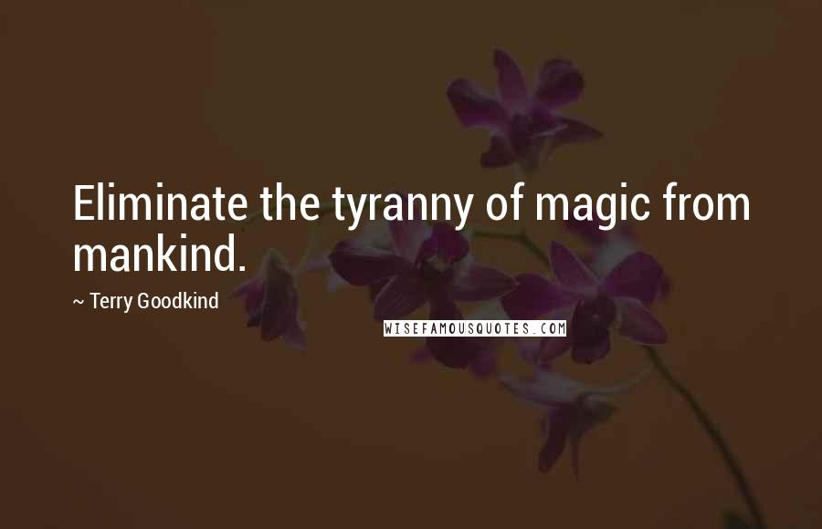 Terry Goodkind Quotes: Eliminate the tyranny of magic from mankind.