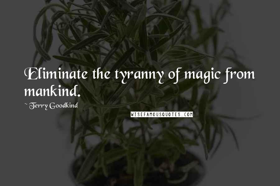 Terry Goodkind Quotes: Eliminate the tyranny of magic from mankind.