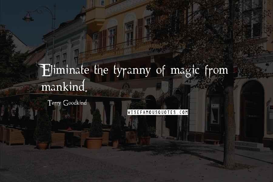 Terry Goodkind Quotes: Eliminate the tyranny of magic from mankind.