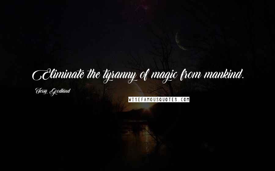 Terry Goodkind Quotes: Eliminate the tyranny of magic from mankind.