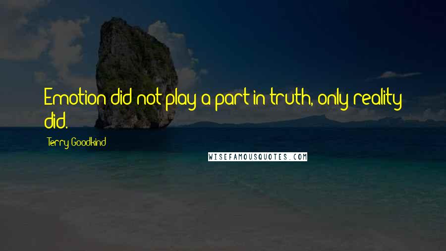 Terry Goodkind Quotes: Emotion did not play a part in truth, only reality did.