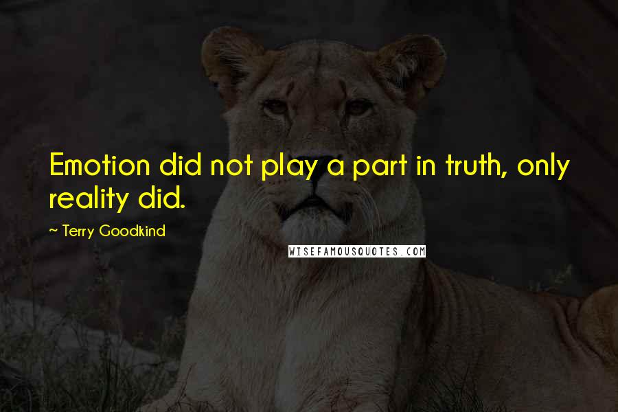Terry Goodkind Quotes: Emotion did not play a part in truth, only reality did.