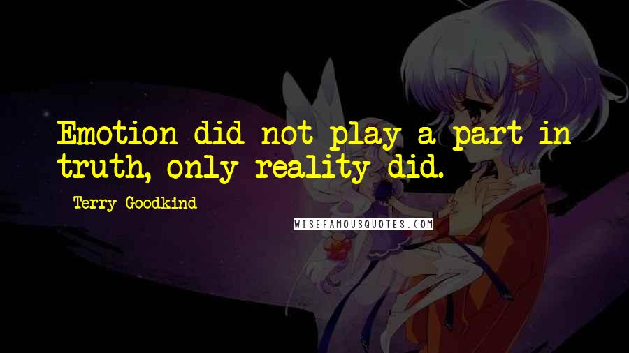 Terry Goodkind Quotes: Emotion did not play a part in truth, only reality did.