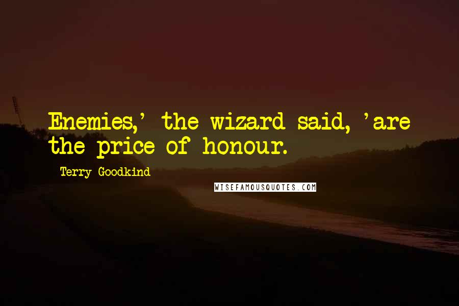 Terry Goodkind Quotes: Enemies,' the wizard said, 'are the price of honour.