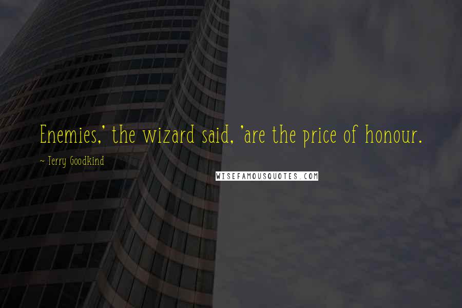 Terry Goodkind Quotes: Enemies,' the wizard said, 'are the price of honour.