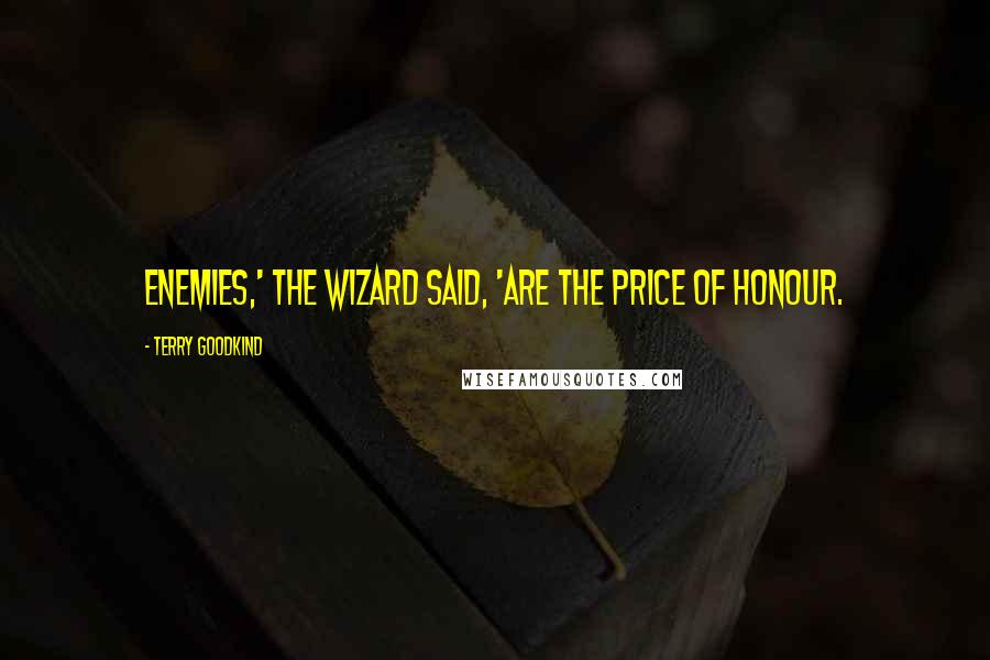 Terry Goodkind Quotes: Enemies,' the wizard said, 'are the price of honour.