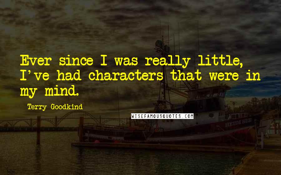 Terry Goodkind Quotes: Ever since I was really little, I've had characters that were in my mind.