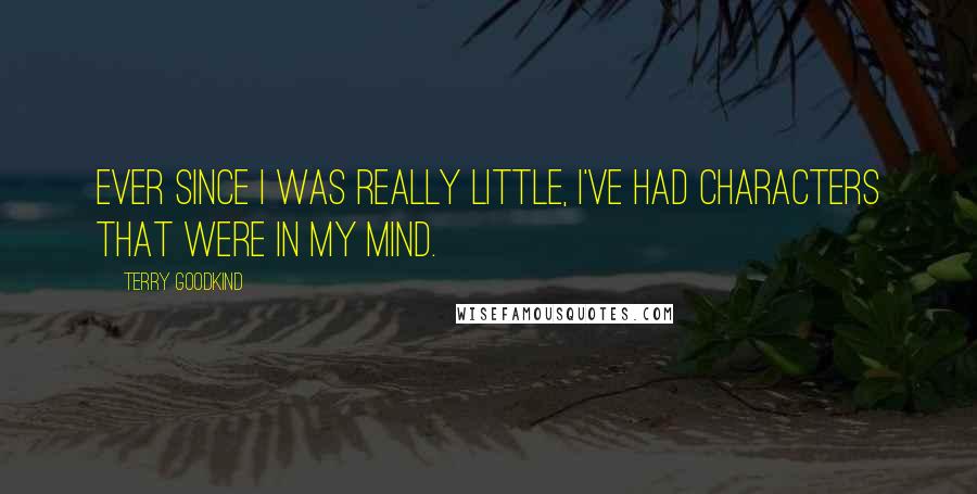 Terry Goodkind Quotes: Ever since I was really little, I've had characters that were in my mind.