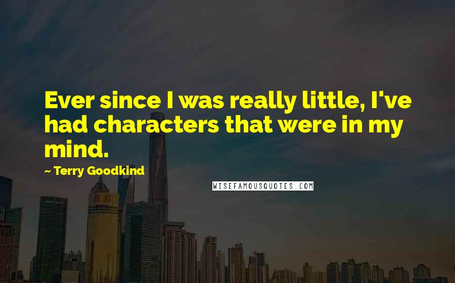 Terry Goodkind Quotes: Ever since I was really little, I've had characters that were in my mind.