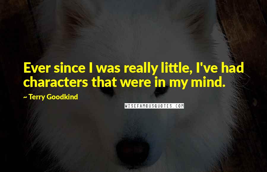 Terry Goodkind Quotes: Ever since I was really little, I've had characters that were in my mind.