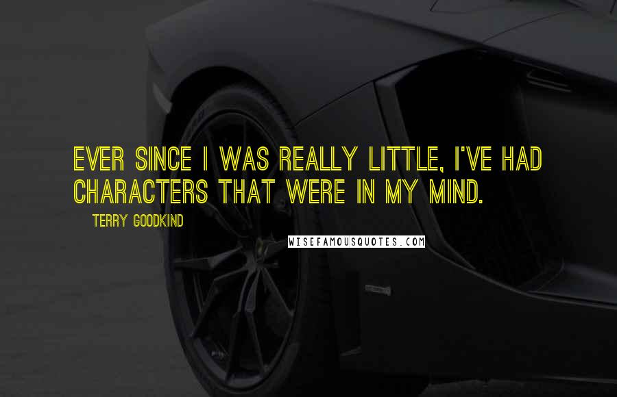 Terry Goodkind Quotes: Ever since I was really little, I've had characters that were in my mind.