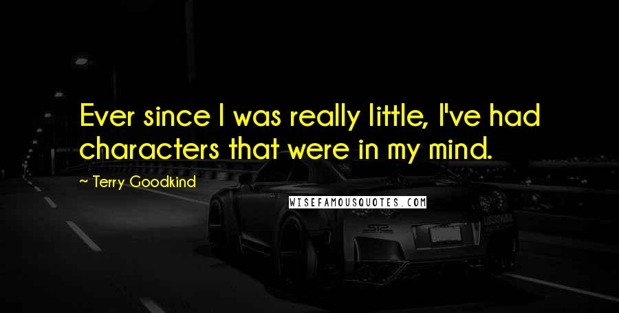 Terry Goodkind Quotes: Ever since I was really little, I've had characters that were in my mind.