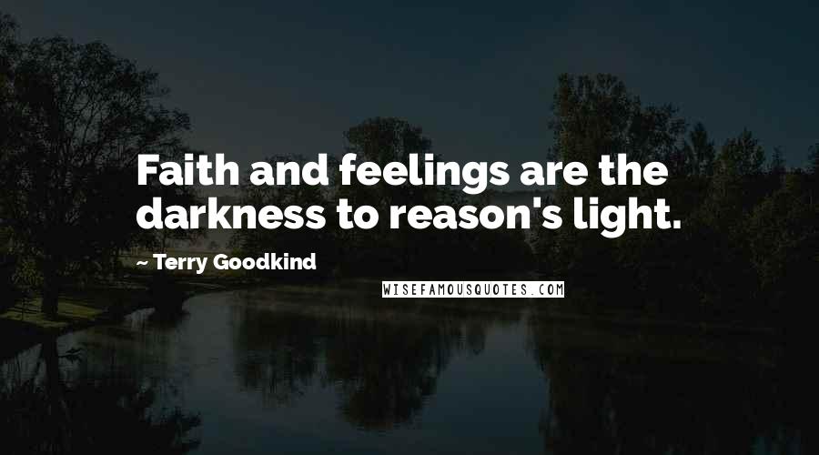 Terry Goodkind Quotes: Faith and feelings are the darkness to reason's light.