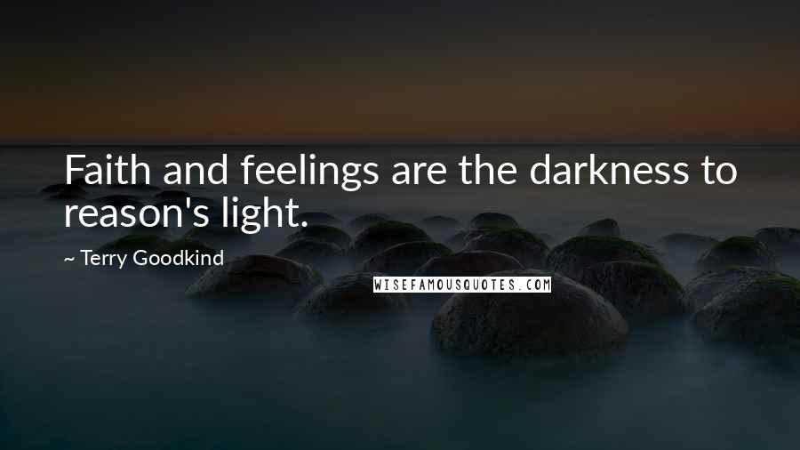 Terry Goodkind Quotes: Faith and feelings are the darkness to reason's light.