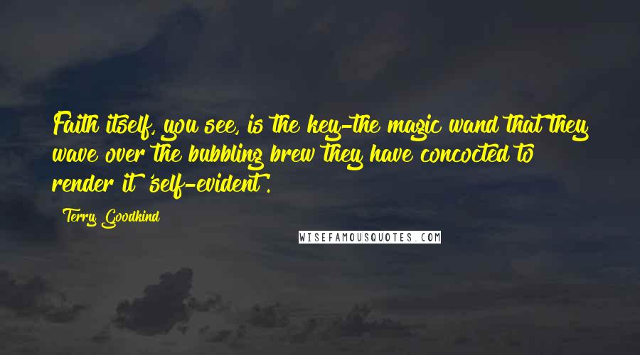 Terry Goodkind Quotes: Faith itself, you see, is the key-the magic wand that they wave over the bubbling brew they have concocted to render it 'self-evident'.