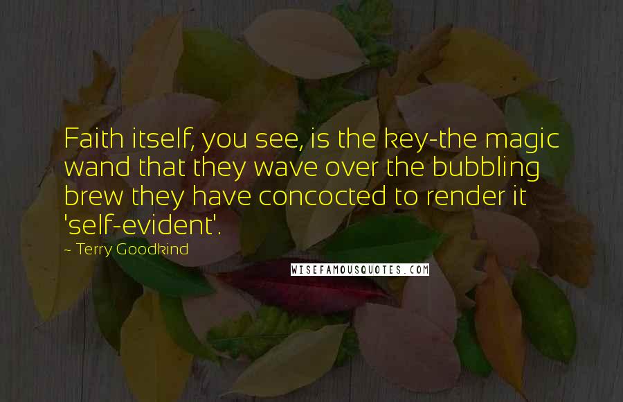 Terry Goodkind Quotes: Faith itself, you see, is the key-the magic wand that they wave over the bubbling brew they have concocted to render it 'self-evident'.