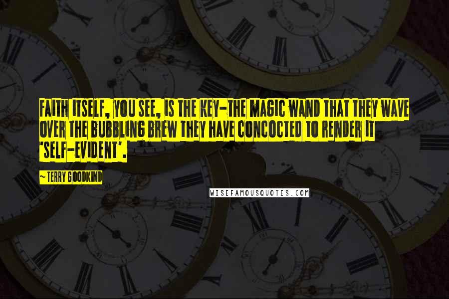 Terry Goodkind Quotes: Faith itself, you see, is the key-the magic wand that they wave over the bubbling brew they have concocted to render it 'self-evident'.