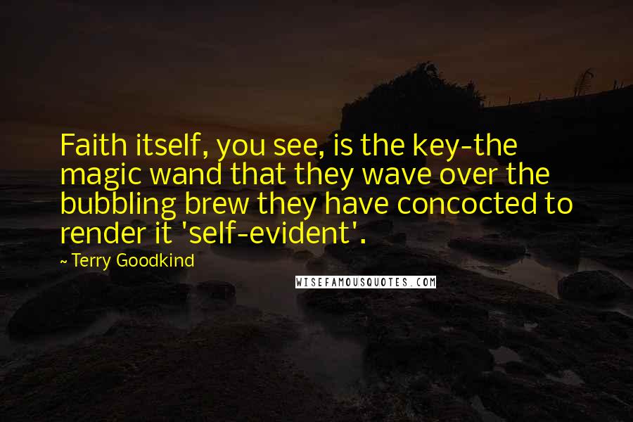 Terry Goodkind Quotes: Faith itself, you see, is the key-the magic wand that they wave over the bubbling brew they have concocted to render it 'self-evident'.