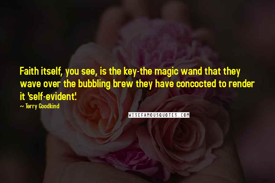 Terry Goodkind Quotes: Faith itself, you see, is the key-the magic wand that they wave over the bubbling brew they have concocted to render it 'self-evident'.