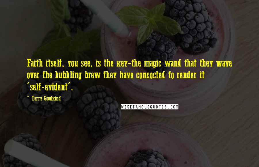 Terry Goodkind Quotes: Faith itself, you see, is the key-the magic wand that they wave over the bubbling brew they have concocted to render it 'self-evident'.