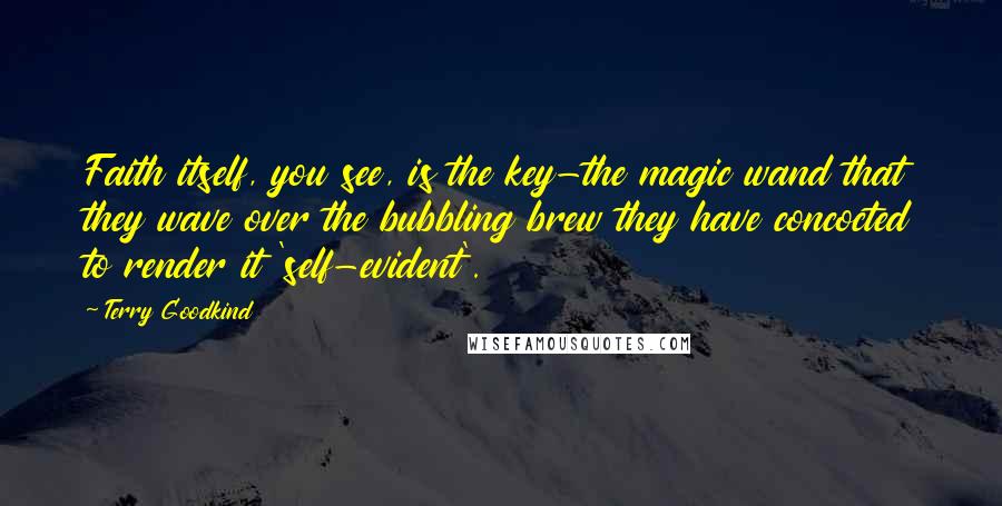 Terry Goodkind Quotes: Faith itself, you see, is the key-the magic wand that they wave over the bubbling brew they have concocted to render it 'self-evident'.