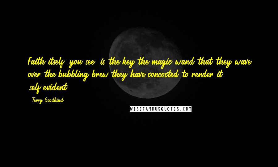 Terry Goodkind Quotes: Faith itself, you see, is the key-the magic wand that they wave over the bubbling brew they have concocted to render it 'self-evident'.