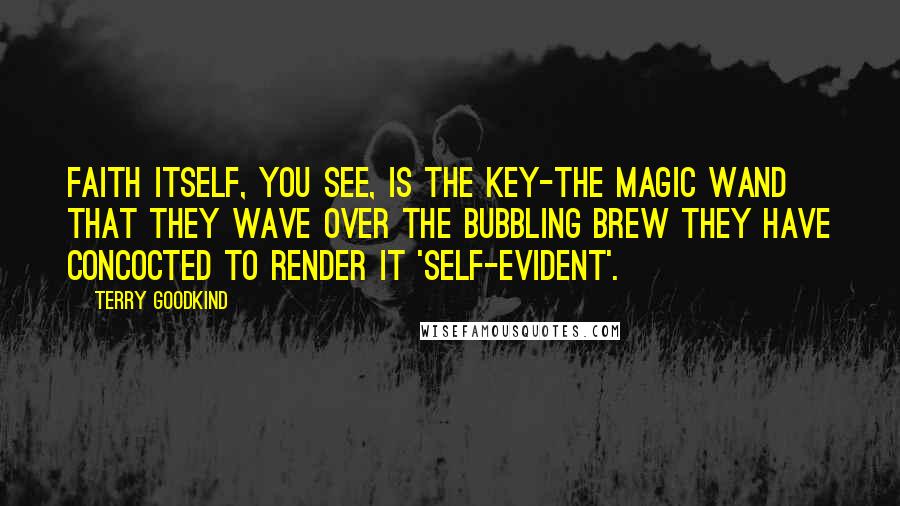 Terry Goodkind Quotes: Faith itself, you see, is the key-the magic wand that they wave over the bubbling brew they have concocted to render it 'self-evident'.