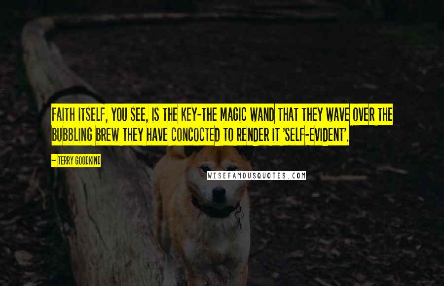 Terry Goodkind Quotes: Faith itself, you see, is the key-the magic wand that they wave over the bubbling brew they have concocted to render it 'self-evident'.