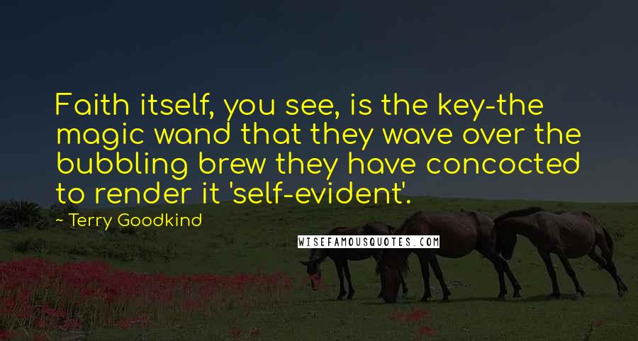 Terry Goodkind Quotes: Faith itself, you see, is the key-the magic wand that they wave over the bubbling brew they have concocted to render it 'self-evident'.