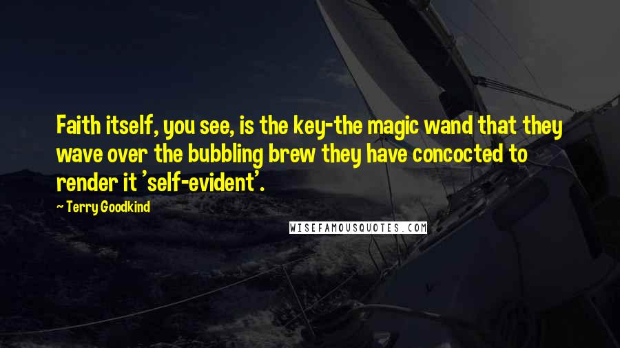 Terry Goodkind Quotes: Faith itself, you see, is the key-the magic wand that they wave over the bubbling brew they have concocted to render it 'self-evident'.