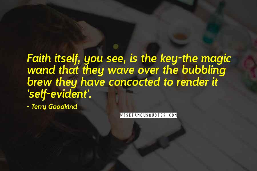 Terry Goodkind Quotes: Faith itself, you see, is the key-the magic wand that they wave over the bubbling brew they have concocted to render it 'self-evident'.