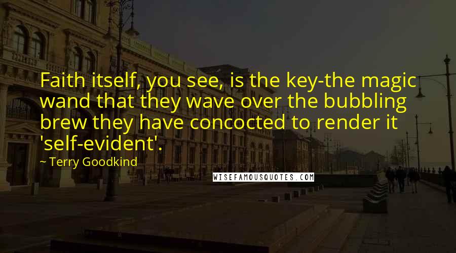 Terry Goodkind Quotes: Faith itself, you see, is the key-the magic wand that they wave over the bubbling brew they have concocted to render it 'self-evident'.