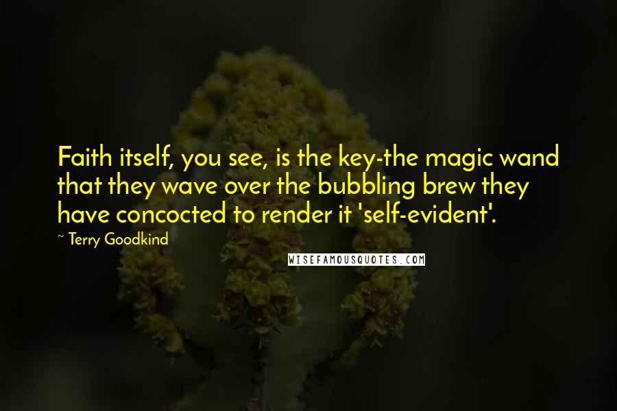 Terry Goodkind Quotes: Faith itself, you see, is the key-the magic wand that they wave over the bubbling brew they have concocted to render it 'self-evident'.