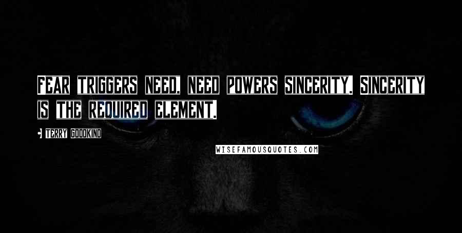 Terry Goodkind Quotes: Fear triggers need, need powers sincerity. Sincerity is the required element.