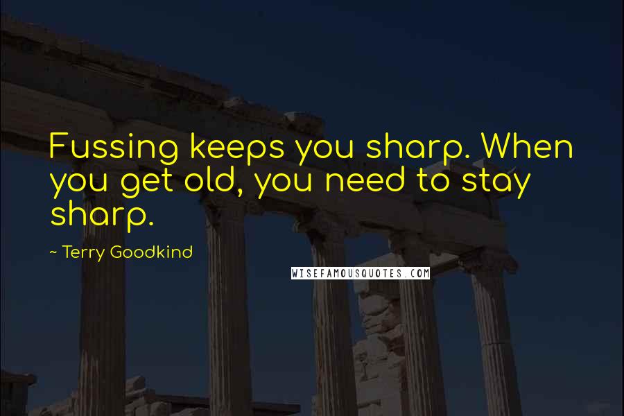 Terry Goodkind Quotes: Fussing keeps you sharp. When you get old, you need to stay sharp.