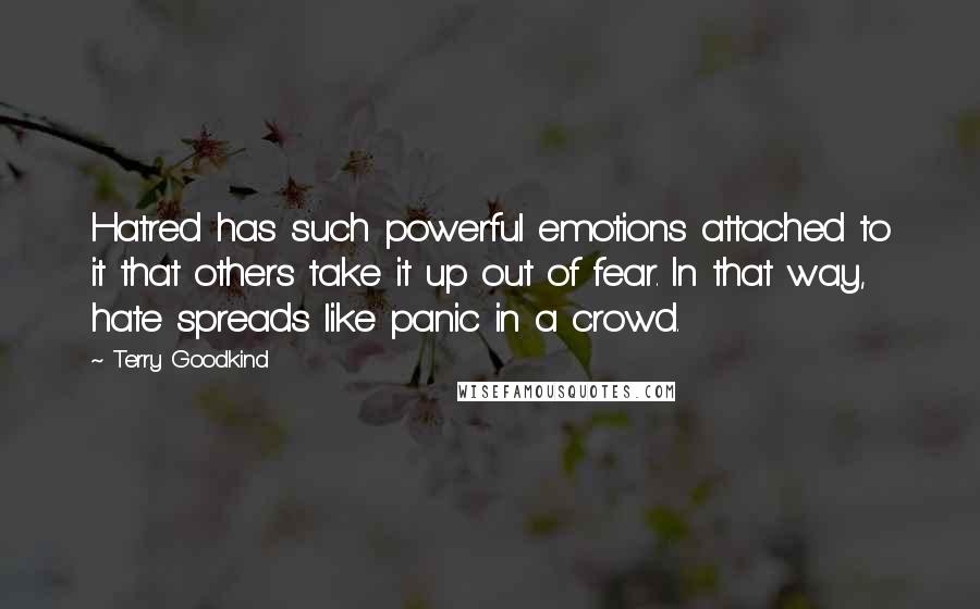 Terry Goodkind Quotes: Hatred has such powerful emotions attached to it that others take it up out of fear. In that way, hate spreads like panic in a crowd.