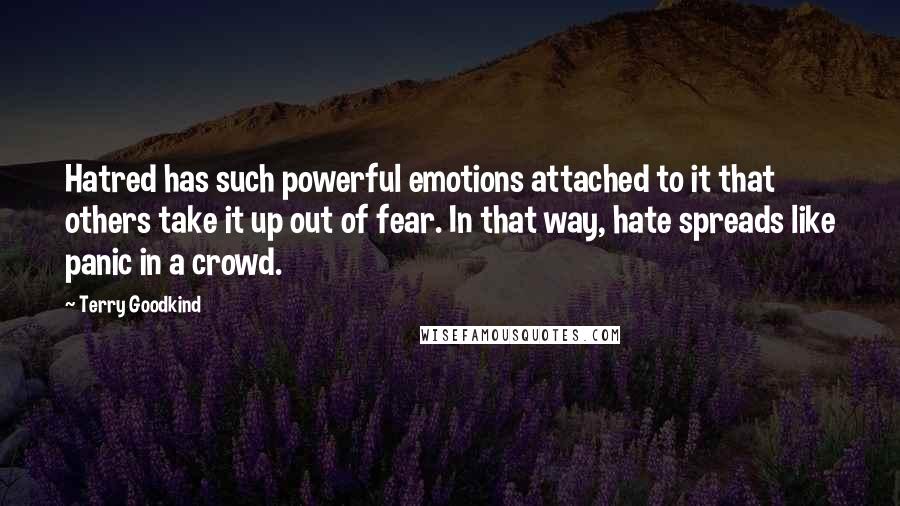 Terry Goodkind Quotes: Hatred has such powerful emotions attached to it that others take it up out of fear. In that way, hate spreads like panic in a crowd.