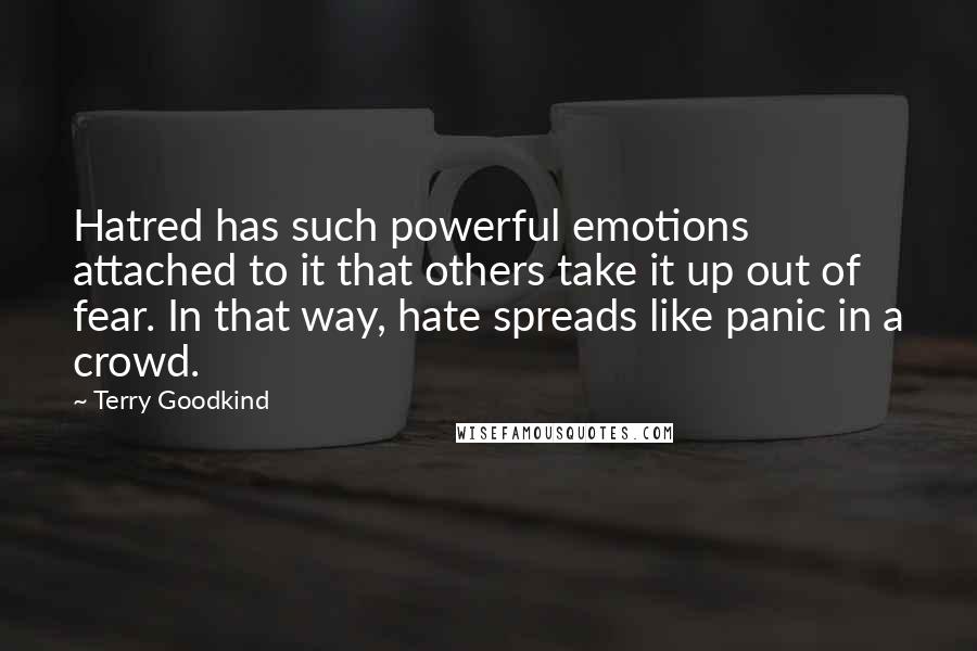 Terry Goodkind Quotes: Hatred has such powerful emotions attached to it that others take it up out of fear. In that way, hate spreads like panic in a crowd.