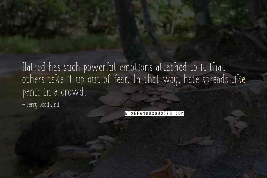 Terry Goodkind Quotes: Hatred has such powerful emotions attached to it that others take it up out of fear. In that way, hate spreads like panic in a crowd.