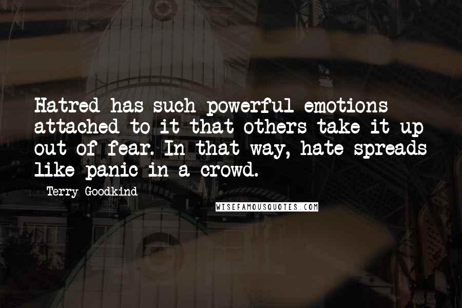 Terry Goodkind Quotes: Hatred has such powerful emotions attached to it that others take it up out of fear. In that way, hate spreads like panic in a crowd.