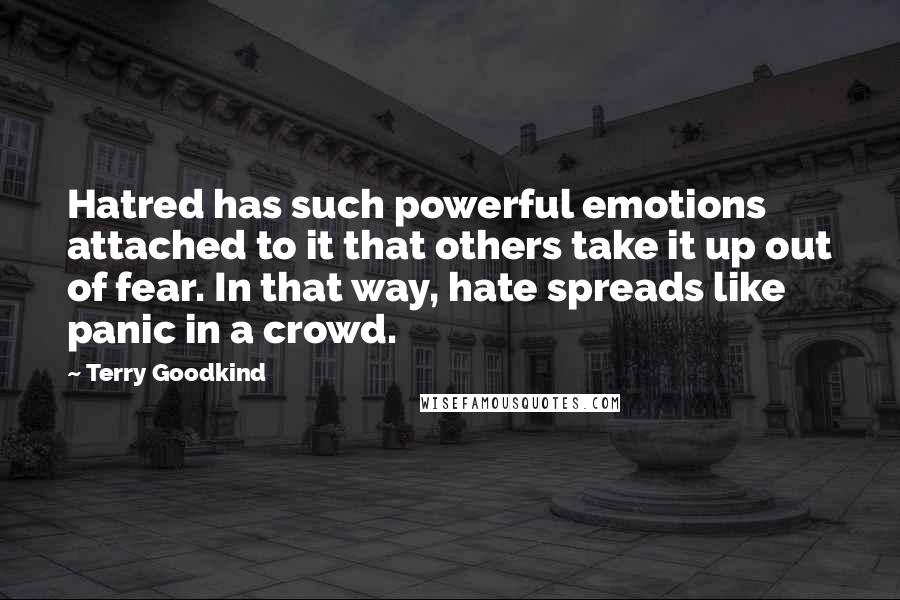 Terry Goodkind Quotes: Hatred has such powerful emotions attached to it that others take it up out of fear. In that way, hate spreads like panic in a crowd.