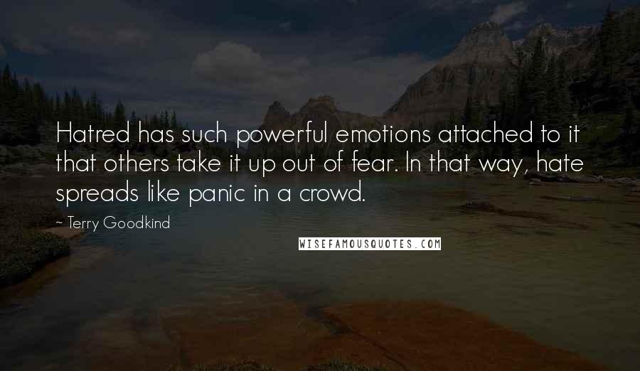 Terry Goodkind Quotes: Hatred has such powerful emotions attached to it that others take it up out of fear. In that way, hate spreads like panic in a crowd.