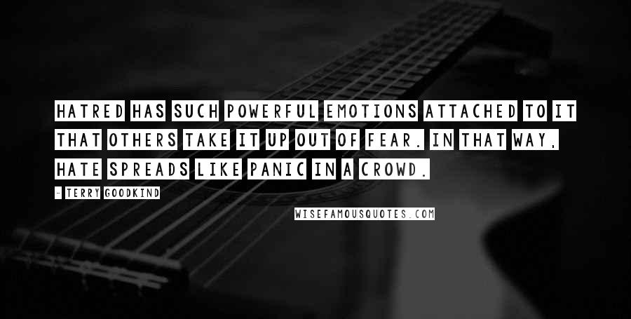 Terry Goodkind Quotes: Hatred has such powerful emotions attached to it that others take it up out of fear. In that way, hate spreads like panic in a crowd.