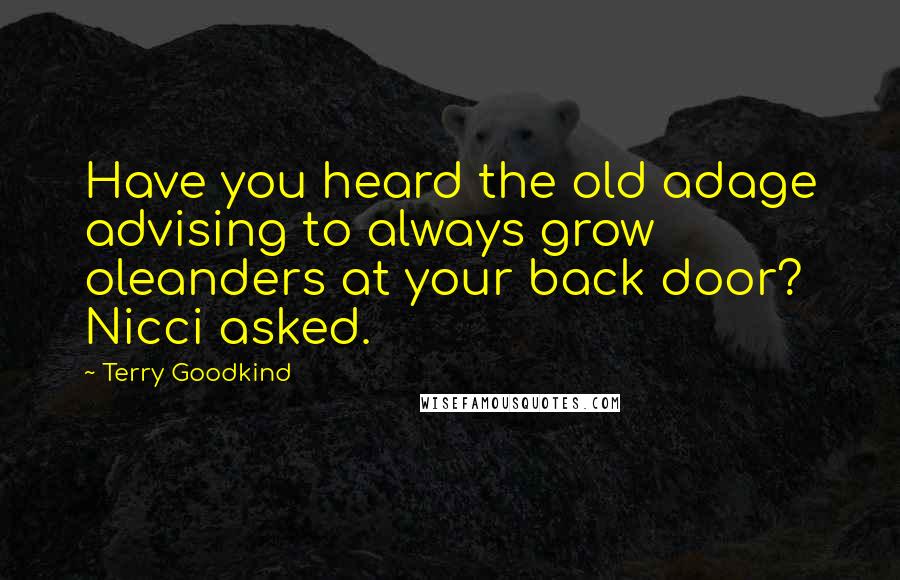 Terry Goodkind Quotes: Have you heard the old adage advising to always grow oleanders at your back door? Nicci asked.
