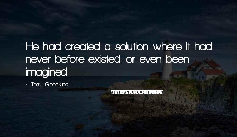 Terry Goodkind Quotes: He had created a solution where it had never before existed, or even been imagined.